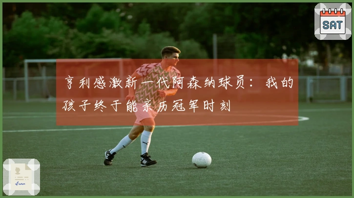 亨利感激新一代阿森纳球员：我的孩子终于能亲历冠军时刻